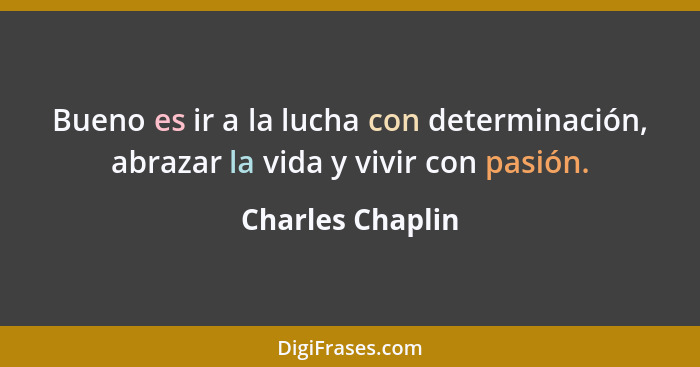 Bueno es ir a la lucha con determinación, abrazar la vida y vivir con pasión.... - Charles Chaplin