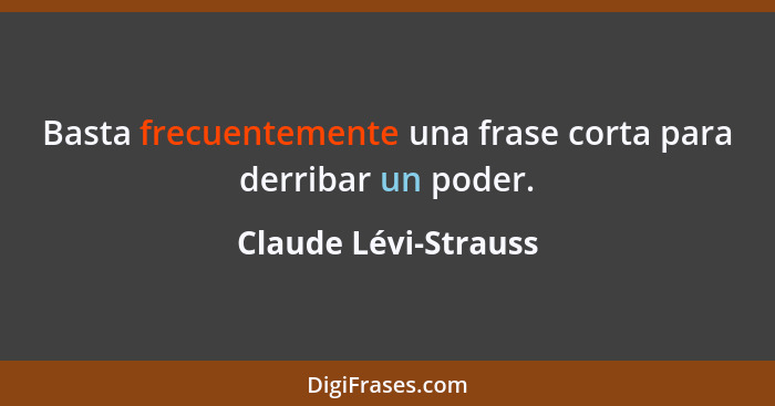 Basta frecuentemente una frase corta para derribar un poder.... - Claude Lévi-Strauss