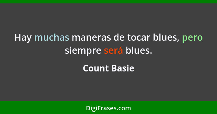 Hay muchas maneras de tocar blues, pero siempre será blues.... - Count Basie