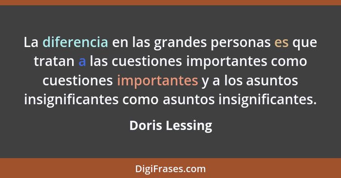 La diferencia en las grandes personas es que tratan a las cuestiones importantes como cuestiones importantes y a los asuntos insignifi... - Doris Lessing