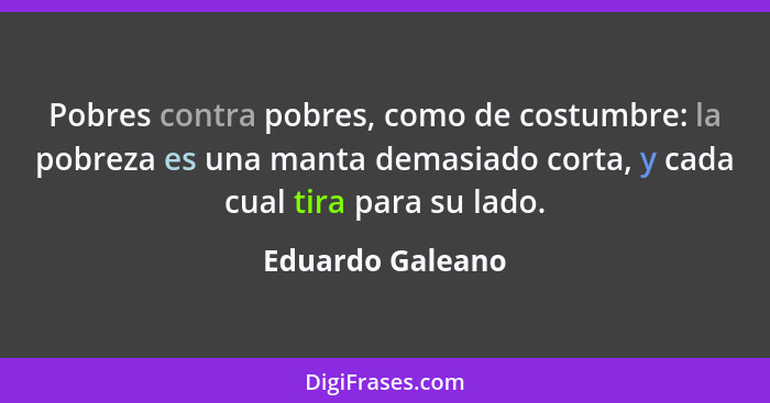 Pobres contra pobres, como de costumbre: la pobreza es una manta demasiado corta, y cada cual tira para su lado.... - Eduardo Galeano