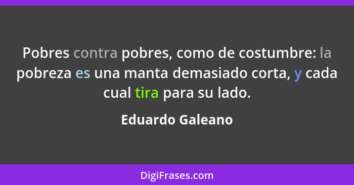 Pobres contra pobres, como de costumbre: la pobreza es una manta demasiado corta, y cada cual tira para su lado.... - Eduardo Galeano