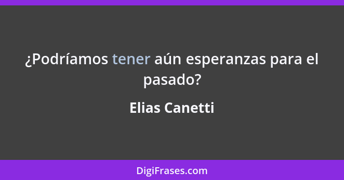 ¿Podríamos tener aún esperanzas para el pasado?... - Elias Canetti