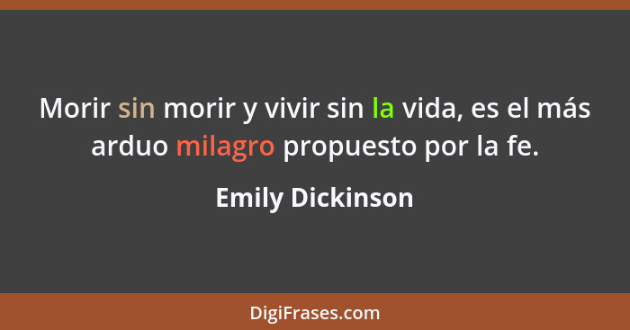 Morir sin morir y vivir sin la vida, es el más arduo milagro propuesto por la fe.... - Emily Dickinson