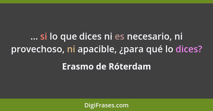 ... si lo que dices ni es necesario, ni provechoso, ni apacible, ¿para qué lo dices?... - Erasmo de Róterdam