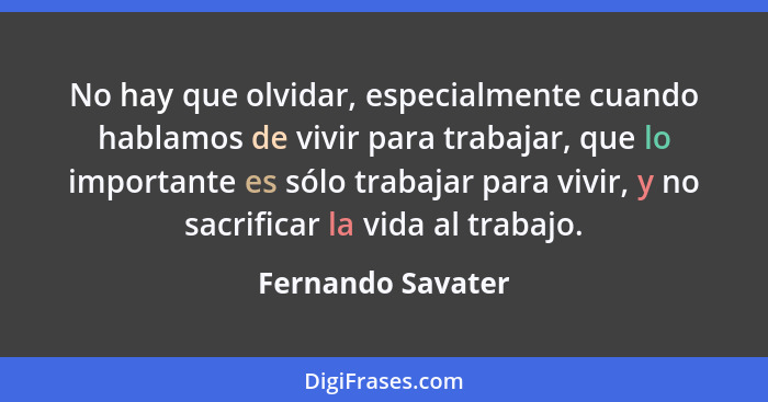 No hay que olvidar, especialmente cuando hablamos de vivir para trabajar, que lo importante es sólo trabajar para vivir, y no sacri... - Fernando Savater