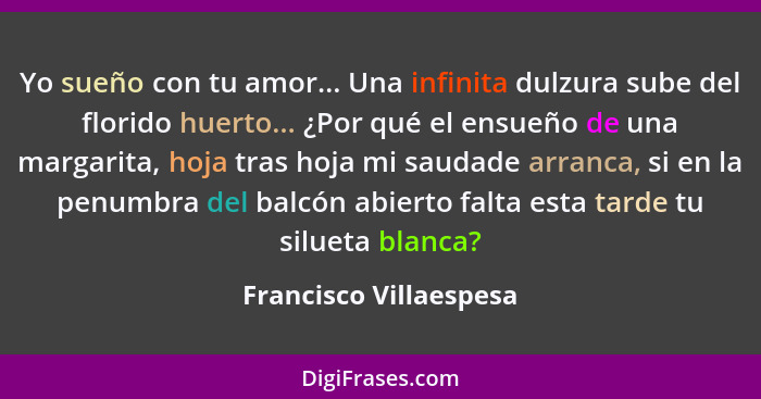 Yo sueño con tu amor... Una infinita dulzura sube del florido huerto... ¿Por qué el ensueño de una margarita, hoja tras hoja m... - Francisco Villaespesa