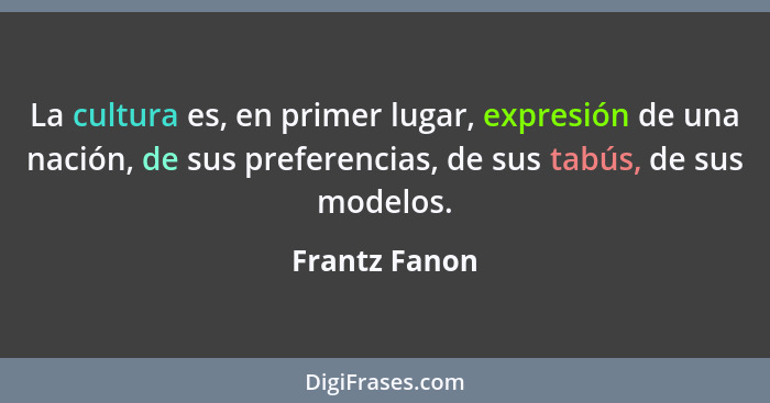 La cultura es, en primer lugar, expresión de una nación, de sus preferencias, de sus tabús, de sus modelos.... - Frantz Fanon