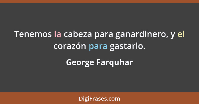 Tenemos la cabeza para ganardinero, y el corazón para gastarlo.... - George Farquhar