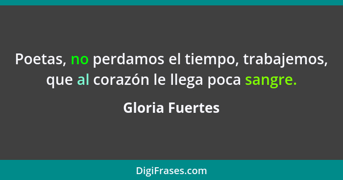 Poetas, no perdamos el tiempo, trabajemos, que al corazón le llega poca sangre.... - Gloria Fuertes