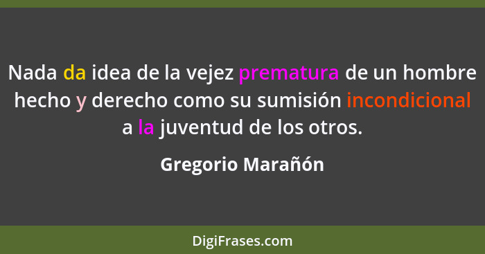 Nada da idea de la vejez prematura de un hombre hecho y derecho como su sumisión incondicional a la juventud de los otros.... - Gregorio Marañón