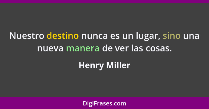 Nuestro destino nunca es un lugar, sino una nueva manera de ver las cosas.... - Henry Miller