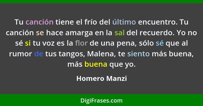 Tu canción tiene el frío del último encuentro. Tu canción se hace amarga en la sal del recuerdo. Yo no sé si tu voz es la flor de una p... - Homero Manzi