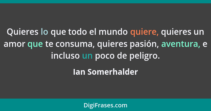 Quieres lo que todo el mundo quiere, quieres un amor que te consuma, quieres pasión, aventura, e incluso un poco de peligro.... - Ian Somerhalder