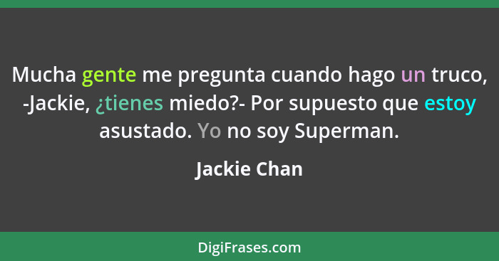 Mucha gente me pregunta cuando hago un truco, -Jackie, ¿tienes miedo?- Por supuesto que estoy asustado. Yo no soy Superman.... - Jackie Chan