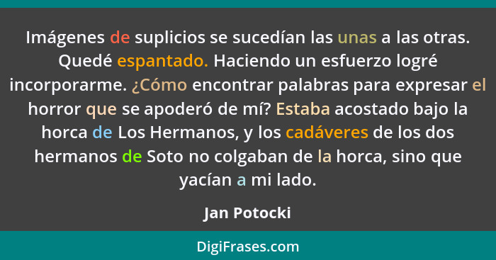 Imágenes de suplicios se sucedían las unas a las otras. Quedé espantado. Haciendo un esfuerzo logré incorporarme. ¿Cómo encontrar palabr... - Jan Potocki