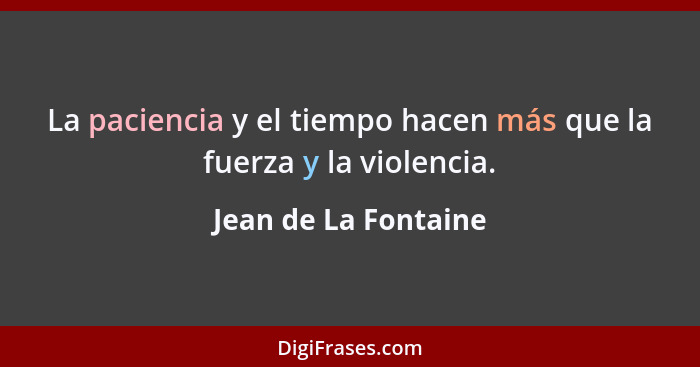 La paciencia y el tiempo hacen más que la fuerza y la violencia.... - Jean de La Fontaine