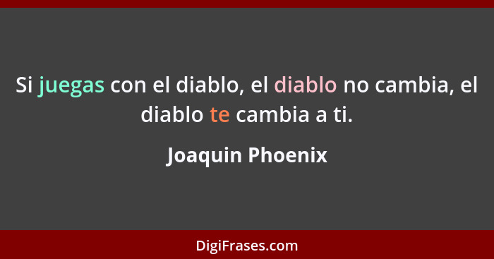 Si juegas con el diablo, el diablo no cambia, el diablo te cambia a ti.... - Joaquin Phoenix