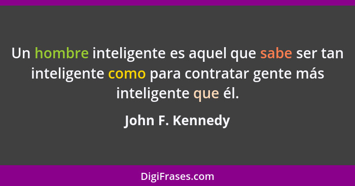 Un hombre inteligente es aquel que sabe ser tan inteligente como para contratar gente más inteligente que él.... - John F. Kennedy