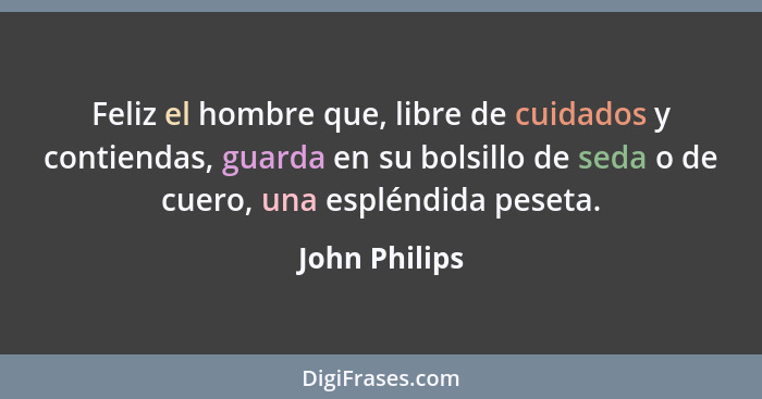 Feliz el hombre que, libre de cuidados y contiendas, guarda en su bolsillo de seda o de cuero, una espléndida peseta.... - John Philips