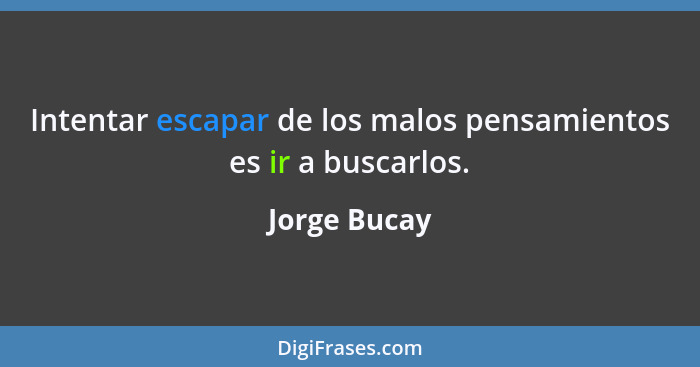 Intentar escapar de los malos pensamientos es ir a buscarlos.... - Jorge Bucay