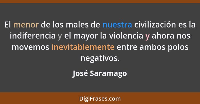 El menor de los males de nuestra civilización es la indiferencia y el mayor la violencia y ahora nos movemos inevitablemente entre amb... - José Saramago