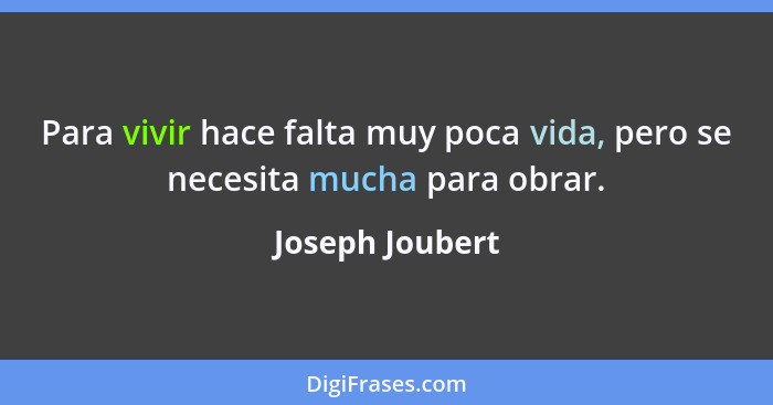 Para vivir hace falta muy poca vida, pero se necesita mucha para obrar.... - Joseph Joubert