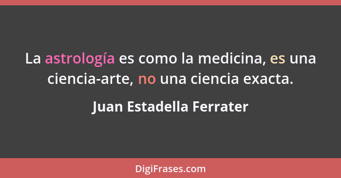 La astrología es como la medicina, es una ciencia-arte, no una ciencia exacta.... - Juan Estadella Ferrater