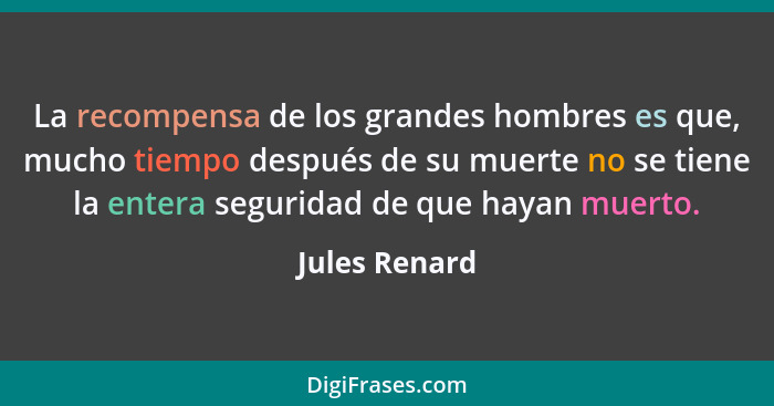 La recompensa de los grandes hombres es que, mucho tiempo después de su muerte no se tiene la entera seguridad de que hayan muerto.... - Jules Renard