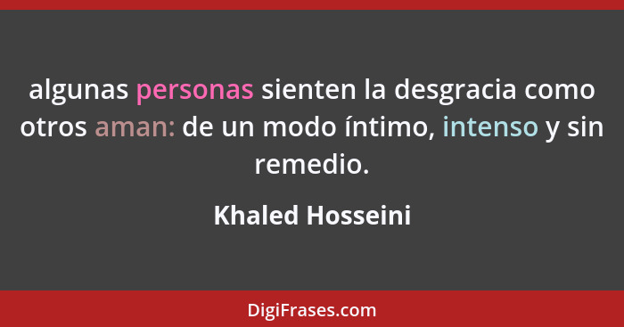 algunas personas sienten la desgracia como otros aman: de un modo íntimo, intenso y sin remedio.... - Khaled Hosseini