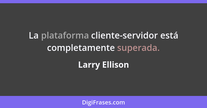 La plataforma cliente-servidor está completamente superada.... - Larry Ellison