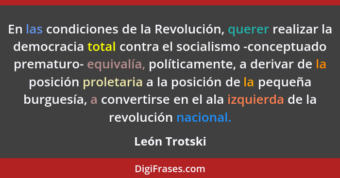 En las condiciones de la Revolución, querer realizar la democracia total contra el socialismo -conceptuado prematuro- equivalía, políti... - León Trotski