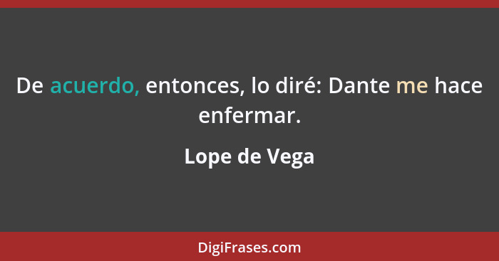 De acuerdo, entonces, lo diré: Dante me hace enfermar.... - Lope de Vega