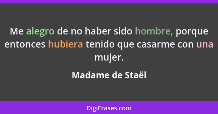 Me alegro de no haber sido hombre, porque entonces hubiera tenido que casarme con una mujer.... - Madame de Staël