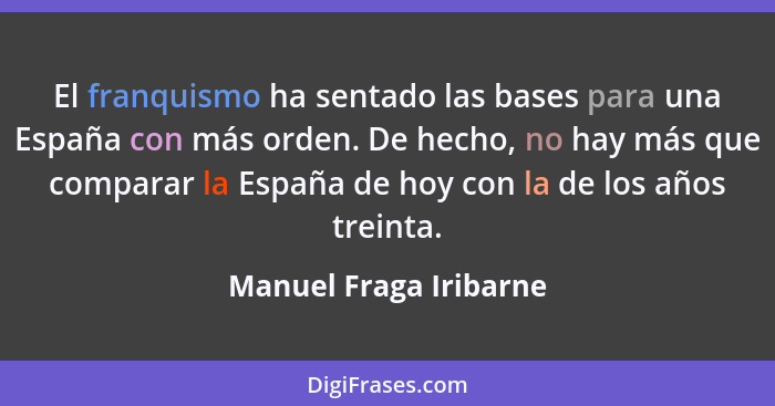 El franquismo ha sentado las bases para una España con más orden. De hecho, no hay más que comparar la España de hoy con la de... - Manuel Fraga Iribarne