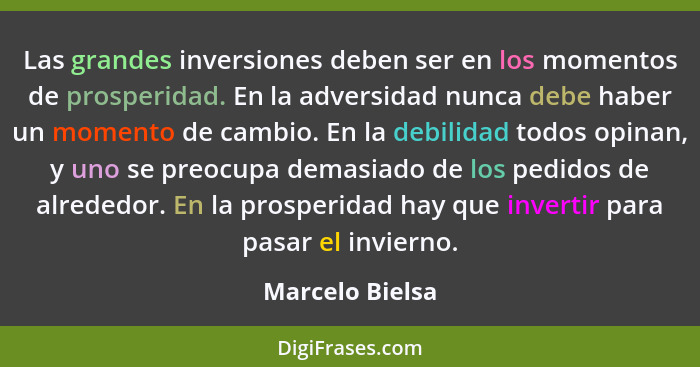 Las grandes inversiones deben ser en los momentos de prosperidad. En la adversidad nunca debe haber un momento de cambio. En la debil... - Marcelo Bielsa