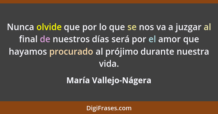 Nunca olvide que por lo que se nos va a juzgar al final de nuestros días será por el amor que hayamos procurado al prójimo dura... - María Vallejo-Nágera