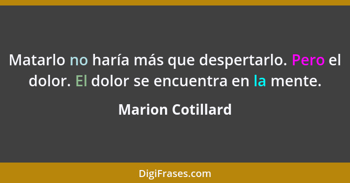 Matarlo no haría más que despertarlo. Pero el dolor. El dolor se encuentra en la mente.... - Marion Cotillard