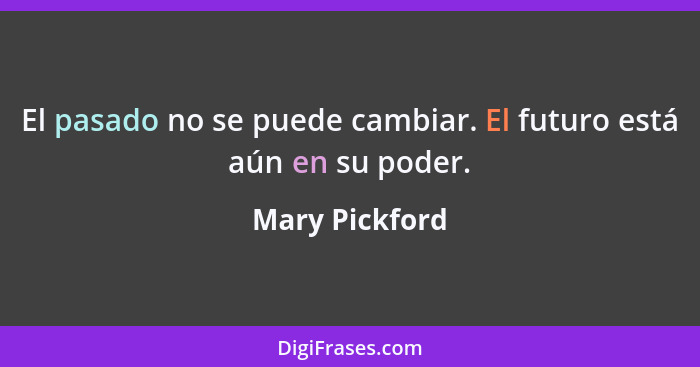 El pasado no se puede cambiar. El futuro está aún en su poder.... - Mary Pickford