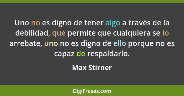 Uno no es digno de tener algo a través de la debilidad, que permite que cualquiera se lo arrebate, uno no es digno de ello porque no es... - Max Stirner