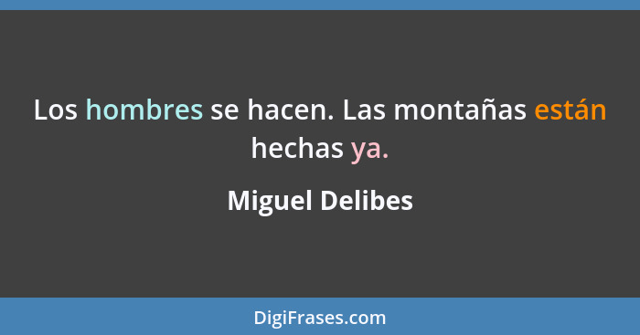 Los hombres se hacen. Las montañas están hechas ya.... - Miguel Delibes