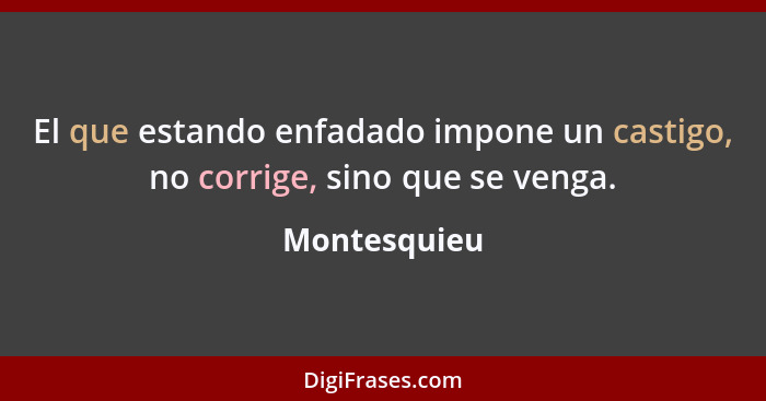 El que estando enfadado impone un castigo, no corrige, sino que se venga.... - Montesquieu