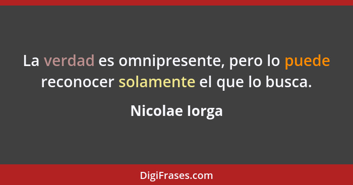 La verdad es omnipresente, pero lo puede reconocer solamente el que lo busca.... - Nicolae Iorga