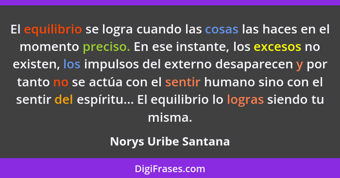 El equilibrio se logra cuando las cosas las haces en el momento preciso. En ese instante, los excesos no existen, los impulsos d... - Norys Uribe Santana