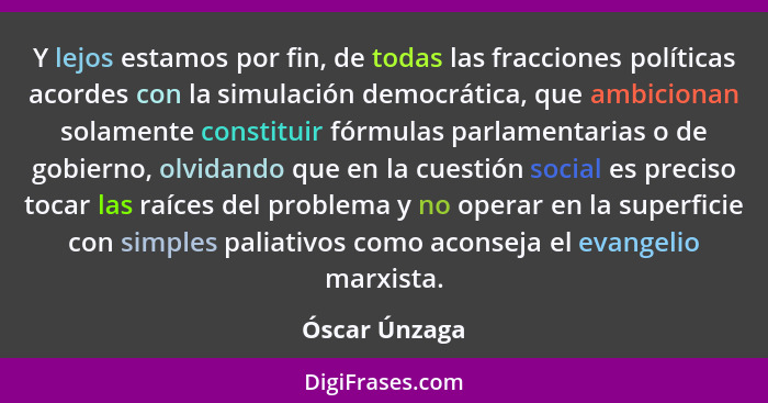 Y lejos estamos por fin, de todas las fracciones políticas acordes con la simulación democrática, que ambicionan solamente constituir f... - Óscar Únzaga
