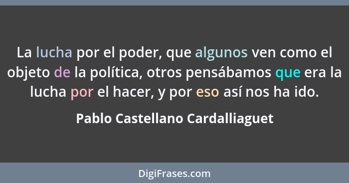 La lucha por el poder, que algunos ven como el objeto de la política, otros pensábamos que era la lucha por el hacer,... - Pablo Castellano Cardalliaguet