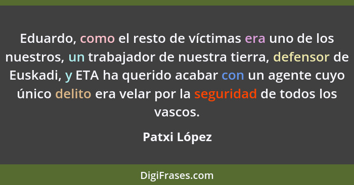 Eduardo, como el resto de víctimas era uno de los nuestros, un trabajador de nuestra tierra, defensor de Euskadi, y ETA ha querido acaba... - Patxi López