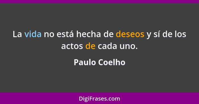 La vida no está hecha de deseos y sí de los actos de cada uno.... - Paulo Coelho