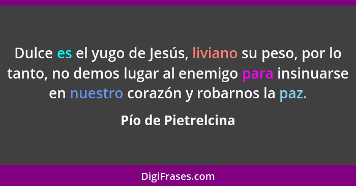 Dulce es el yugo de Jesús, liviano su peso, por lo tanto, no demos lugar al enemigo para insinuarse en nuestro corazón y robarnos... - Pío de Pietrelcina