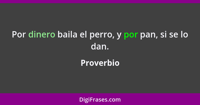 Por dinero baila el perro, y por pan, si se lo dan.... - Proverbio